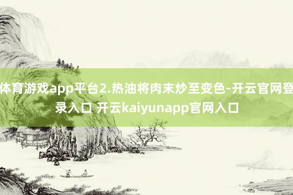 体育游戏app平台2.热油将肉末炒至变色-开云官网登录入口 开云kaiyunapp官网入口