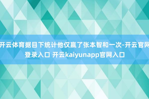 开云体育据目下统计他仅赢了张本智和一次-开云官网登录入口 开云kaiyunapp官网入口