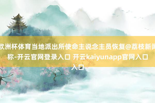 欧洲杯体育当地派出所使命主说念主员恢复@荔枝新闻称-开云官网登录入口 开云kaiyunapp官网入口