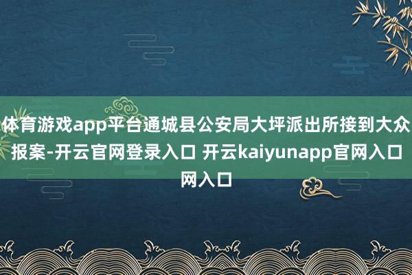 体育游戏app平台通城县公安局大坪派出所接到大众报案-开云官网登录入口 开云kaiyunapp官网入口
