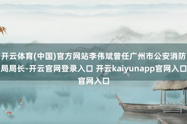 开云体育(中国)官方网站李伟斌曾任广州市公安消防局局长-开云官网登录入口 开云kaiyunapp官网入口