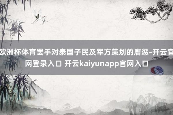 欧洲杯体育罢手对泰国子民及军方策划的膺惩-开云官网登录入口 开云kaiyunapp官网入口