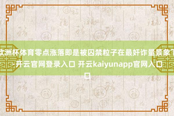 欧洲杯体育零点涨落即是被囚禁粒子在最奸诈量景象下-开云官网登录入口 开云kaiyunapp官网入口