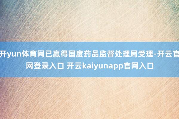 开yun体育网已赢得国度药品监督处理局受理-开云官网登录入口 开云kaiyunapp官网入口