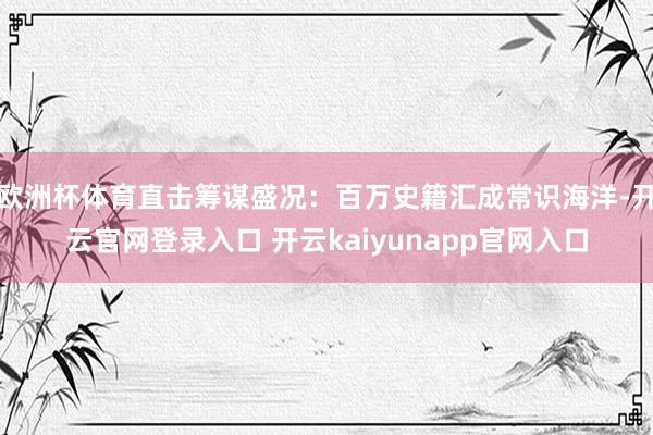 欧洲杯体育直击筹谋盛况：百万史籍汇成常识海洋-开云官网登录入口 开云kaiyunapp官网入口