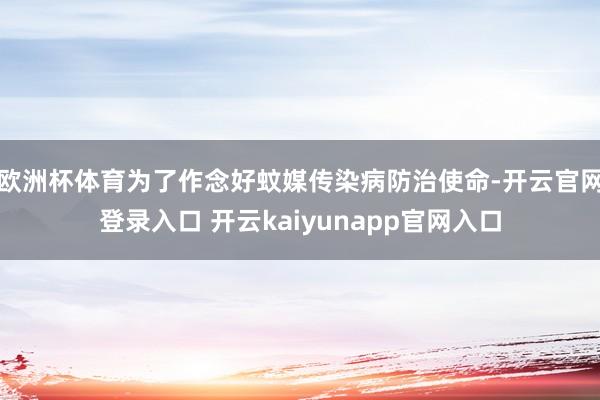 欧洲杯体育为了作念好蚊媒传染病防治使命-开云官网登录入口 开云kaiyunapp官网入口