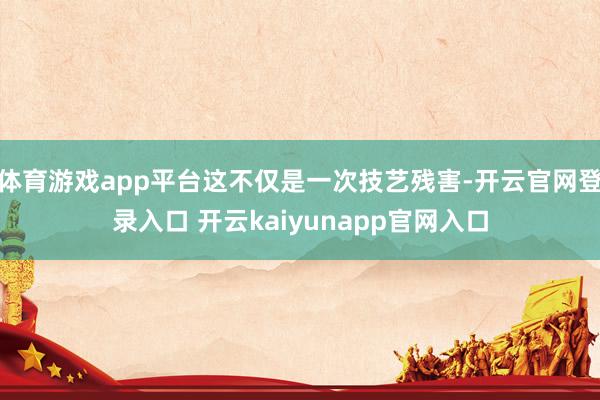 体育游戏app平台这不仅是一次技艺残害-开云官网登录入口 开云kaiyunapp官网入口