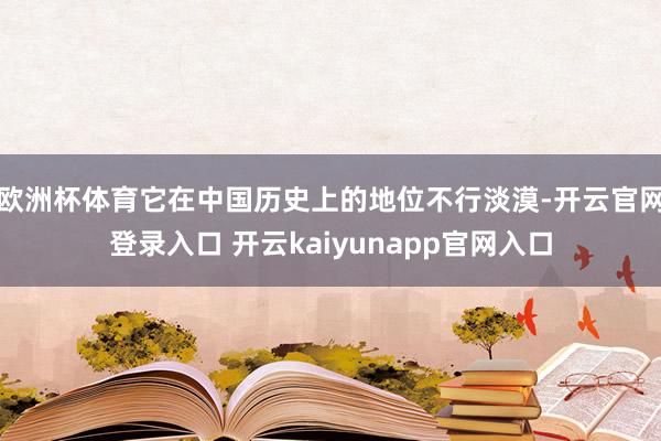 欧洲杯体育它在中国历史上的地位不行淡漠-开云官网登录入口 开云kaiyunapp官网入口