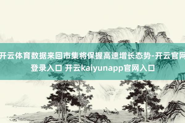 开云体育数据来回市集将保握高速增长态势-开云官网登录入口 开云kaiyunapp官网入口