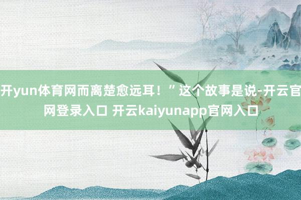 开yun体育网而离楚愈远耳！”这个故事是说-开云官网登录入口 开云kaiyunapp官网入口
