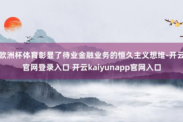 欧洲杯体育彰显了待业金融业务的恒久主义想维-开云官网登录入口 开云kaiyunapp官网入口
