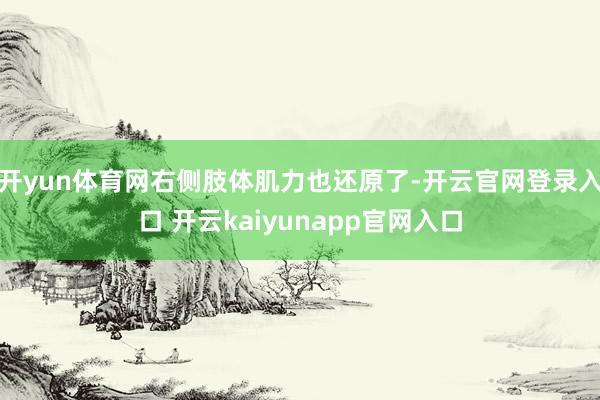 开yun体育网右侧肢体肌力也还原了-开云官网登录入口 开云kaiyunapp官网入口