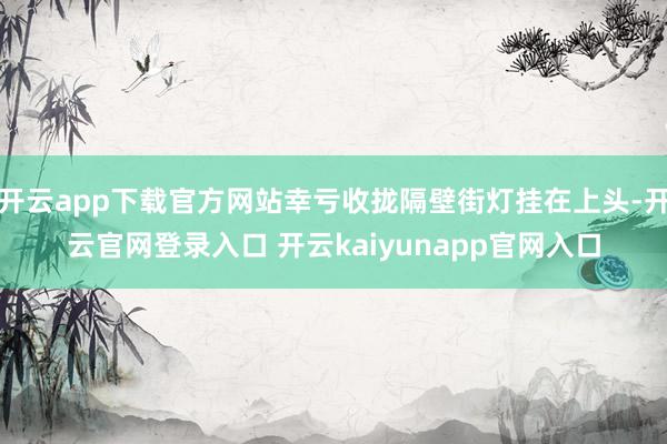 开云app下载官方网站幸亏收拢隔壁街灯挂在上头-开云官网登录入口 开云kaiyunapp官网入口