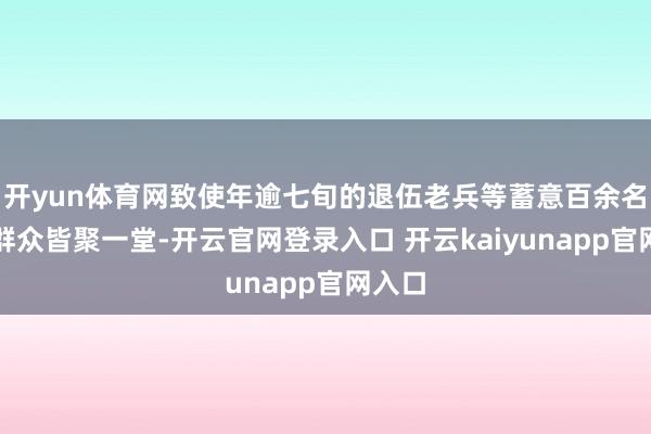 开yun体育网致使年逾七旬的退伍老兵等蓄意百余名重视群众皆聚一堂-开云官网登录入口 开云kaiyunapp官网入口