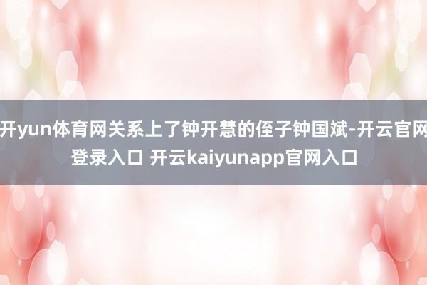 开yun体育网关系上了钟开慧的侄子钟国斌-开云官网登录入口 开云kaiyunapp官网入口