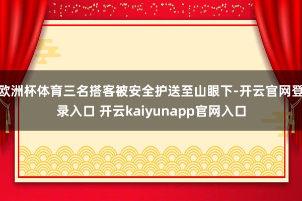 欧洲杯体育三名搭客被安全护送至山眼下-开云官网登录入口 开云kaiyunapp官网入口