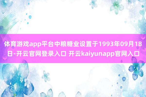 体育游戏app平台中粮糖业设置于1993年09月18日-开云官网登录入口 开云kaiyunapp官网入口