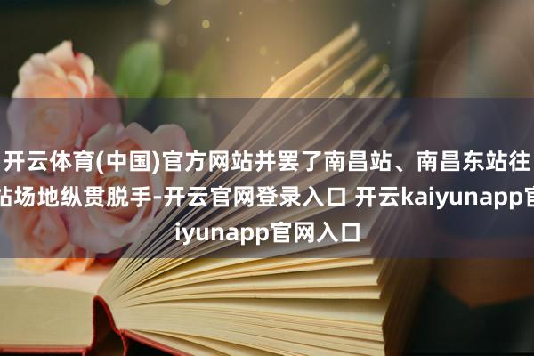 开云体育(中国)官方网站并罢了南昌站、南昌东站往长沙南站场地纵贯脱手-开云官网登录入口 开云kaiyunapp官网入口