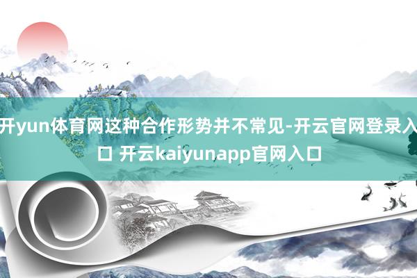 开yun体育网这种合作形势并不常见-开云官网登录入口 开云kaiyunapp官网入口