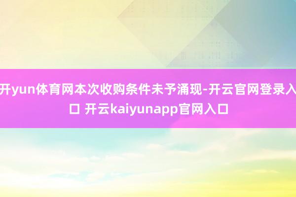 开yun体育网本次收购条件未予涌现-开云官网登录入口 开云kaiyunapp官网入口