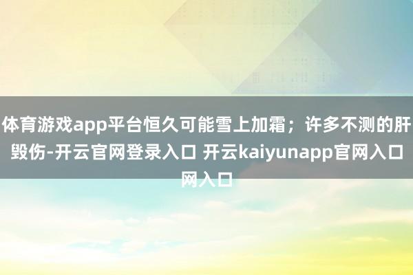 体育游戏app平台恒久可能雪上加霜；许多不测的肝毁伤-开云官网登录入口 开云kaiyunapp官网入口