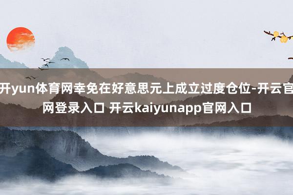 开yun体育网幸免在好意思元上成立过度仓位-开云官网登录入口 开云kaiyunapp官网入口