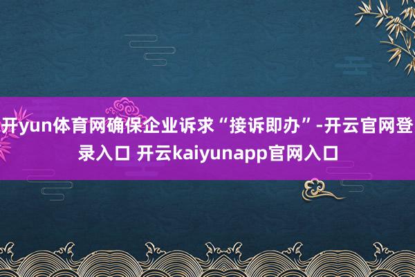 开yun体育网确保企业诉求“接诉即办”-开云官网登录入口 开云kaiyunapp官网入口