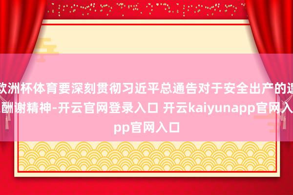 欧洲杯体育要深刻贯彻习近平总通告对于安全出产的遑急酬谢精神-开云官网登录入口 开云kaiyunapp官网入口