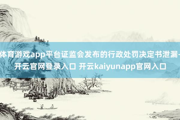 体育游戏app平台证监会发布的行政处罚决定书泄漏-开云官网登录入口 开云kaiyunapp官网入口