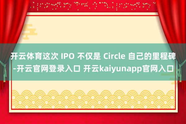 开云体育这次 IPO 不仅是 Circle 自己的里程碑-开云官网登录入口 开云kaiyunapp官网入口