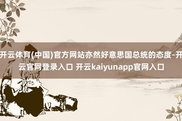 开云体育(中国)官方网站亦然好意思国总统的态度-开云官网登录入口 开云kaiyunapp官网入口