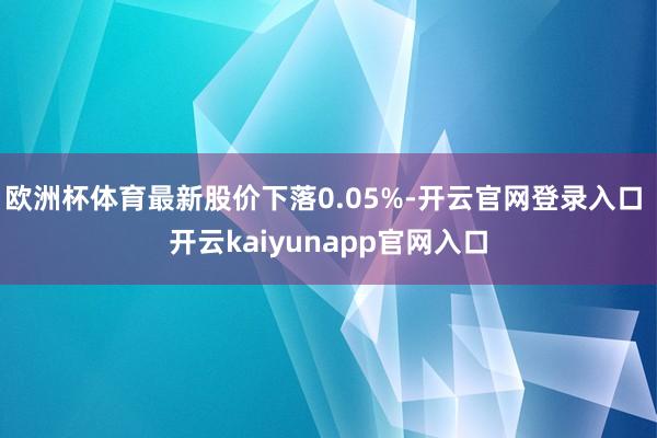 欧洲杯体育最新股价下落0.05%-开云官网登录入口 开云kaiyunapp官网入口