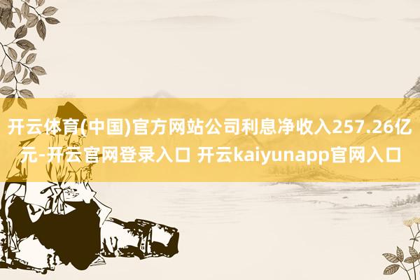 开云体育(中国)官方网站公司利息净收入257.26亿元-开云官网登录入口 开云kaiyunapp官网入口