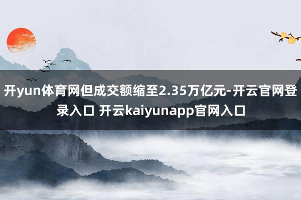 开yun体育网但成交额缩至2.35万亿元-开云官网登录入口 开云kaiyunapp官网入口