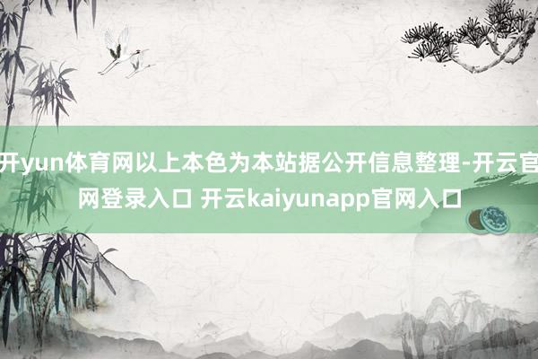 开yun体育网以上本色为本站据公开信息整理-开云官网登录入口 开云kaiyunapp官网入口
