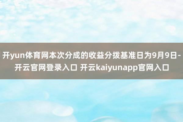 开yun体育网本次分成的收益分拨基准日为9月9日-开云官网登录入口 开云kaiyunapp官网入口