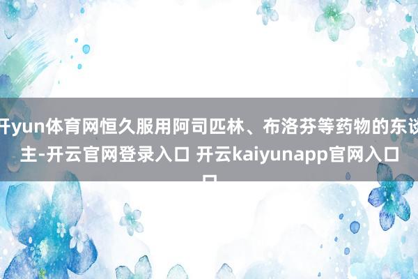 开yun体育网恒久服用阿司匹林、布洛芬等药物的东谈主-开云官网登录入口 开云kaiyunapp官网入口