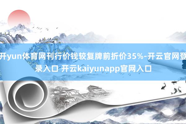 开yun体育网刊行价钱较复牌前折价35%-开云官网登录入口 开云kaiyunapp官网入口