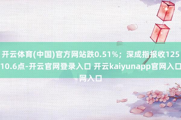 开云体育(中国)官方网站跌0.51%；深成指报收12510.6点-开云官网登录入口 开云kaiyunapp官网入口