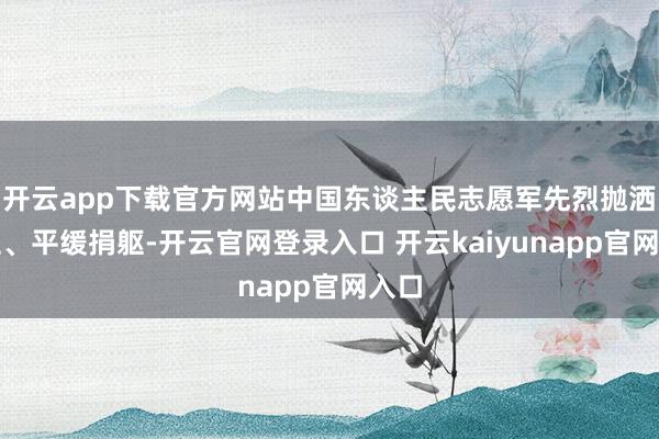 开云app下载官方网站中国东谈主民志愿军先烈抛洒热血、平缓捐躯-开云官网登录入口 开云kaiyunapp官网入口