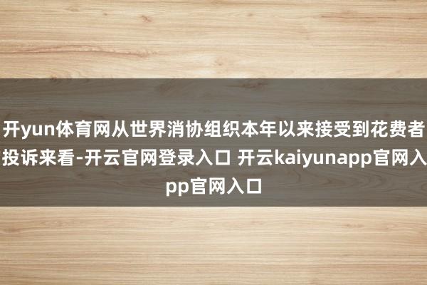 开yun体育网从世界消协组织本年以来接受到花费者的投诉来看-开云官网登录入口 开云kaiyunapp官网入口