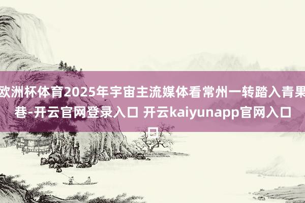 欧洲杯体育2025年宇宙主流媒体看常州一转踏入青果巷-开云官网登录入口 开云kaiyunapp官网入口
