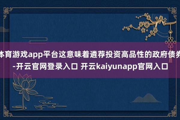 体育游戏app平台这意味着遴荐投资高品性的政府债券-开云官网登录入口 开云kaiyunapp官网入口