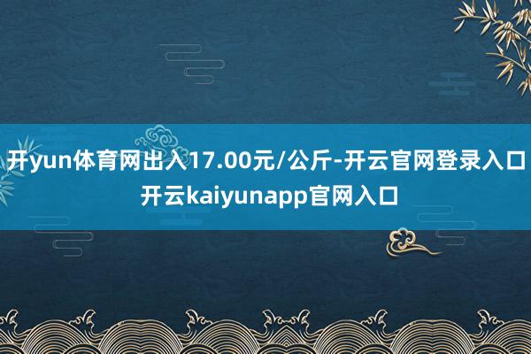 开yun体育网出入17.00元/公斤-开云官网登录入口 开云kaiyunapp官网入口