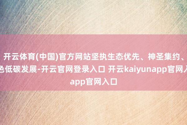 开云体育(中国)官方网站坚执生态优先、神圣集约、绿色低碳发展-开云官网登录入口 开云kaiyunapp官网入口