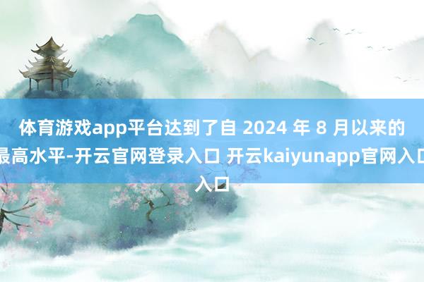 体育游戏app平台达到了自 2024 年 8 月以来的最高水平-开云官网登录入口 开云kaiyunapp官网入口