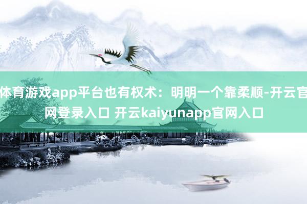 体育游戏app平台也有权术：明明一个靠柔顺-开云官网登录入口 开云kaiyunapp官网入口