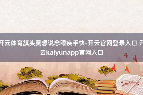 开云体育旗头莫想说念眼疾手快-开云官网登录入口 开云kaiyunapp官网入口