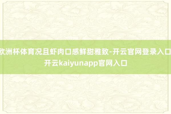 欧洲杯体育况且虾肉口感鲜甜雅致-开云官网登录入口 开云kaiyunapp官网入口