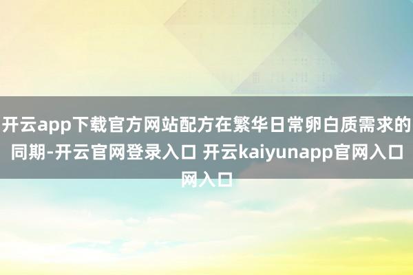 开云app下载官方网站配方在繁华日常卵白质需求的同期-开云官网登录入口 开云kaiyunapp官网入口